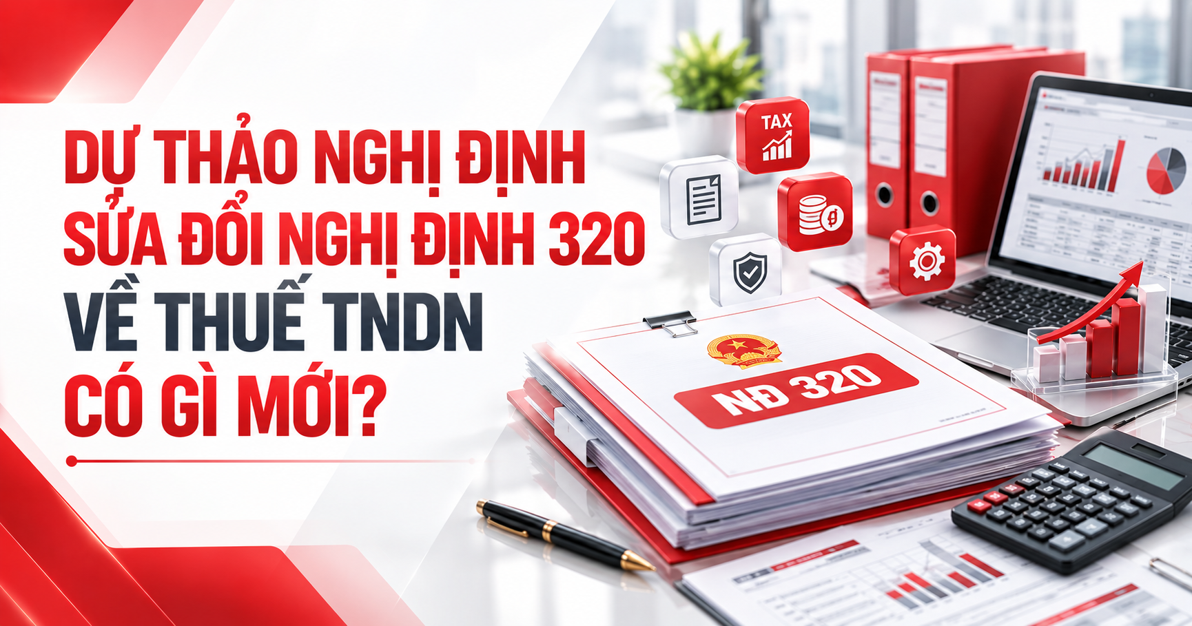 Dự thảo Nghị định sửa đổi Nghị định 320 về thuế TNDN có gì mới? (Cập nhật 2026)